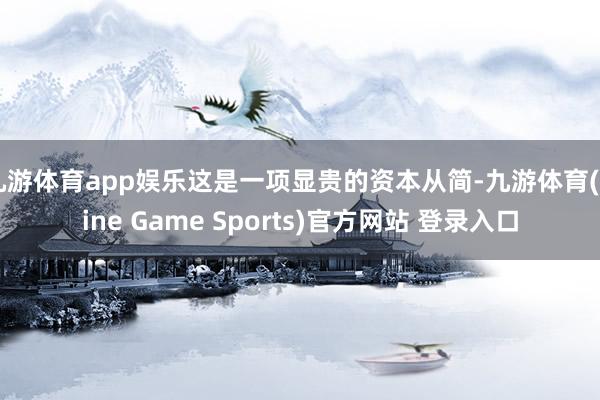 九游體育app娛樂這是一項顯貴的資本從簡-九游體育(Nine Game Sports)官方網(wǎng)站 登錄入口