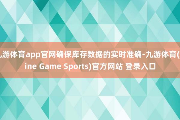 九游體育app官網確保庫存數據的實時準確-九游體育(Nine Game Sports)官方網站 登錄入口