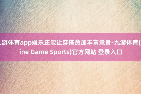 九游體育app娛樂還能讓穿搭愈加豐富意旨-九游體育(Nine Game Sports)官方網站 登錄入口