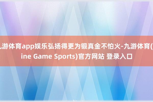 九游體育app娛樂弘揚得更為鍛真金不怕火-九游體育(Nine Game Sports)官方網站 登錄入口