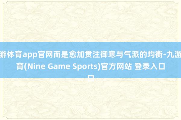 九游體育app官網(wǎng)而是愈加貫注御寒與氣派的均衡-九游體育(Nine Game Sports)官方網(wǎng)站 登錄入口