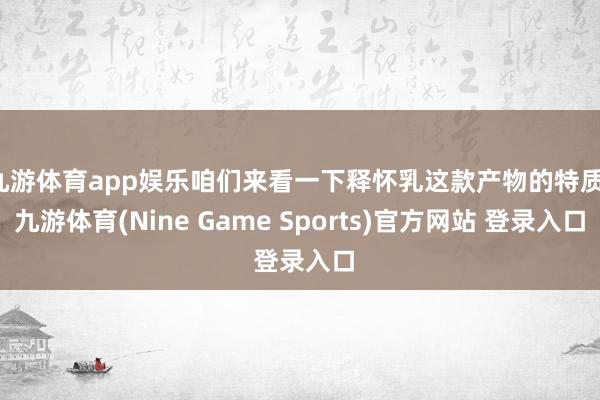 九游體育app娛樂咱們來看一下釋懷乳這款產物的特質-九游體育(Nine Game Sports)官方網站 登錄入口