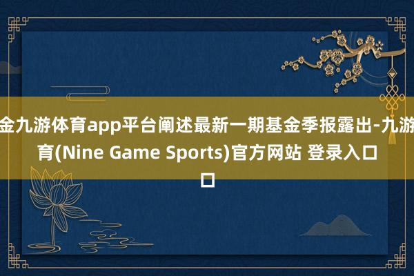 現金九游體育app平臺闡述最新一期基金季報露出-九游體育(Nine Game Sports)官方網站 登錄入口
