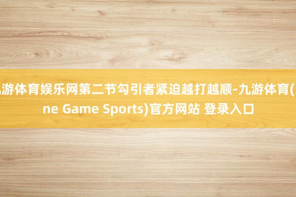 九游體育娛樂網第二節勾引者緊迫越打越順-九游體育(Nine Game Sports)官方網站 登錄入口