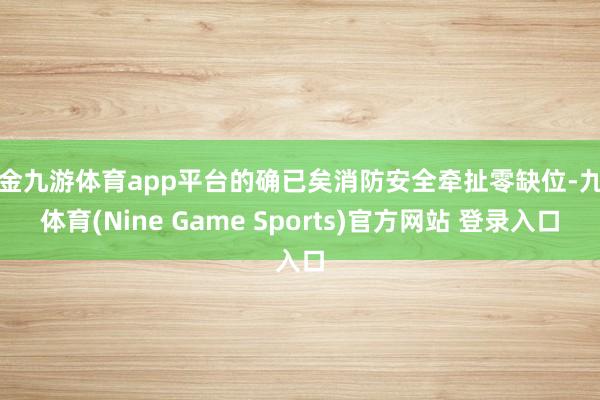 現金九游體育app平臺的確已矣消防安全牽扯零缺位-九游體育(Nine Game Sports)官方網站 登錄入口