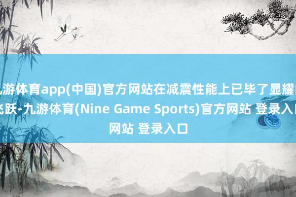 九游體育app(中國)官方網(wǎng)站在減震性能上已畢了顯耀的飛躍-九游體育(Nine Game Sports)官方網(wǎng)站 登錄入口