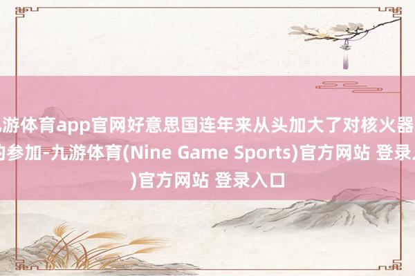 九游體育app官網好意思國連年來從頭加大了對核火器發展的參加-九游體育(Nine Game Sports)官方網站 登錄入口