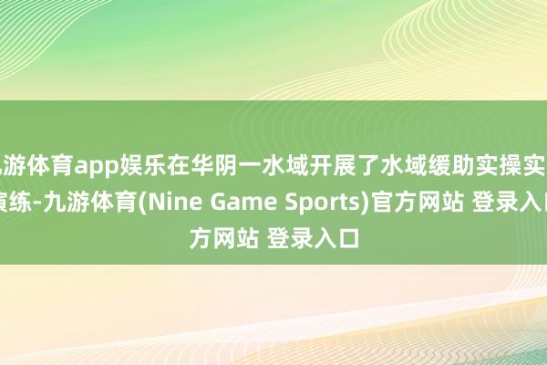 九游體育app娛樂在華陰一水域開展了水域緩助實操實訓演練-九游體育(Nine Game Sports)官方網站 登錄入口