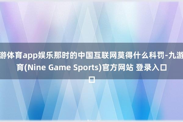 九游體育app娛樂那時(shí)的中國互聯(lián)網(wǎng)莫得什么科罰-九游體育(Nine Game Sports)官方網(wǎng)站 登錄入口