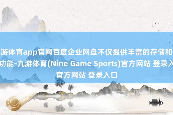 九游體育app官網百度企業網盤不僅提供豐富的存儲和分享功能-九游體育(Nine Game Sports)官方網站 登錄入口
