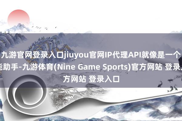 九游官網登錄入口jiuyou官網IP代理API就像是一個智能助手-九游體育(Nine Game Sports)官方網站 登錄入口