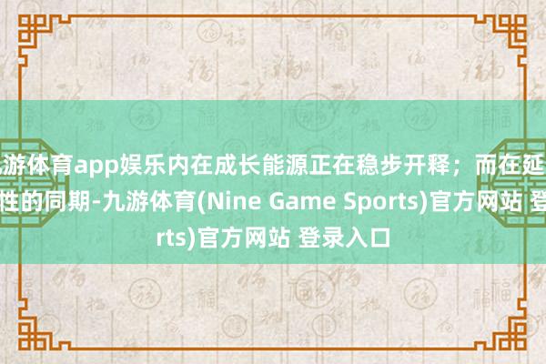 九游體育app娛樂內在成長能源正在穩步開釋；而在延續盈利屬性的同期-九游體育(Nine Game Sports)官方網站 登錄入口