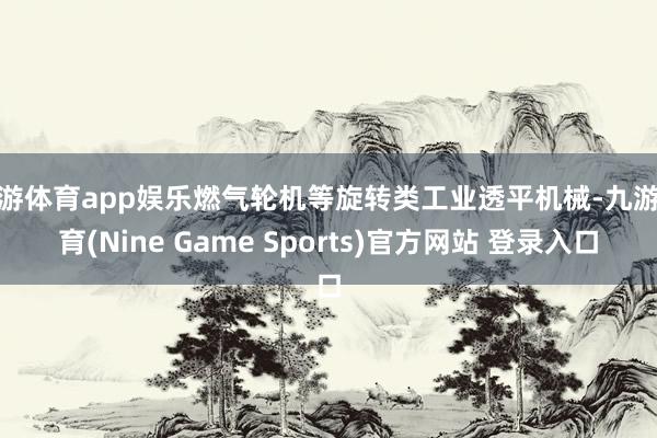 九游體育app娛樂燃氣輪機等旋轉類工業透平機械-九游體育(Nine Game Sports)官方網站 登錄入口