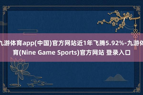 九游體育app(中國)官方網(wǎng)站近1年飛騰5.92%-九游體育(Nine Game Sports)官方網(wǎng)站 登錄入口