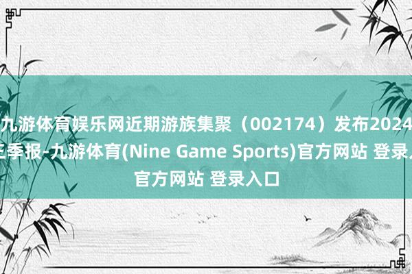 九游體育娛樂網(wǎng)近期游族集聚（002174）發(fā)布2024年三季報(bào)-九游體育(Nine Game Sports)官方網(wǎng)站 登錄入口