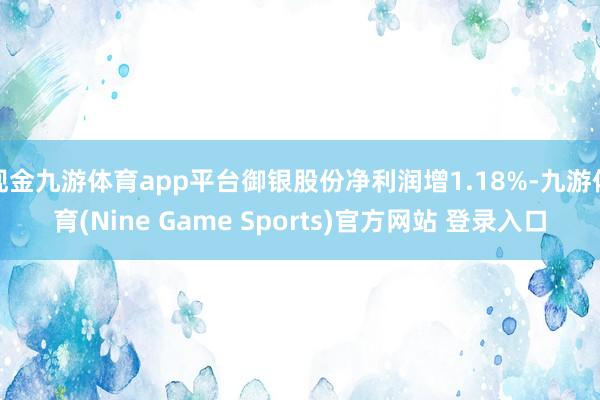 現金九游體育app平臺御銀股份凈利潤增1.18%-九游體育(Nine Game Sports)官方網站 登錄入口