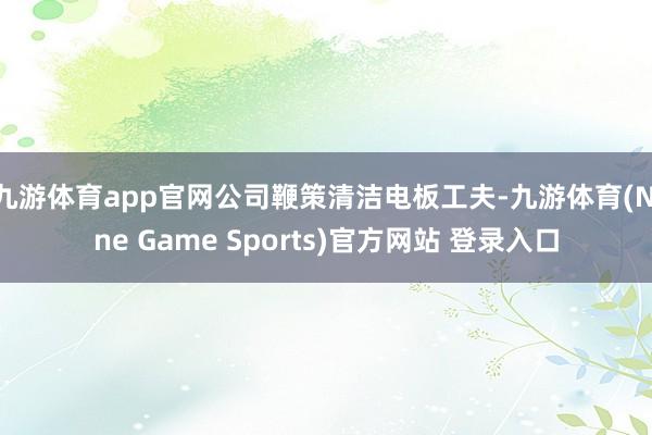 九游體育app官網(wǎng)公司鞭策清潔電板工夫-九游體育(Nine Game Sports)官方網(wǎng)站 登錄入口