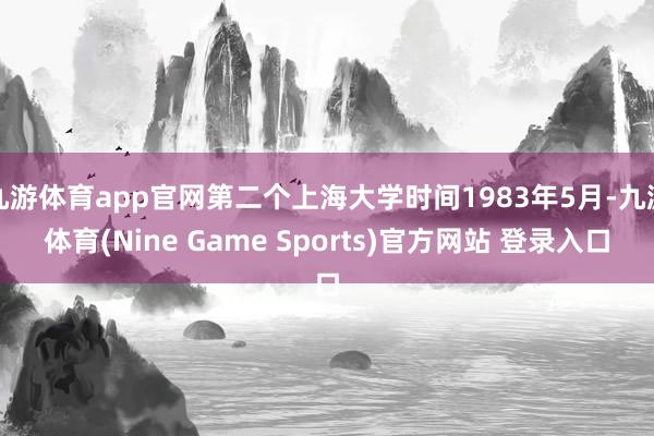 九游體育app官網第二個上海大學時間1983年5月-九游體育(Nine Game Sports)官方網站 登錄入口