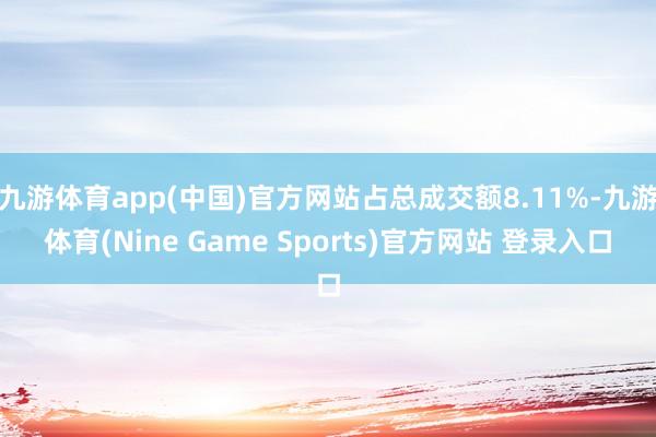 九游體育app(中國)官方網(wǎng)站占總成交額8.11%-九游體育(Nine Game Sports)官方網(wǎng)站 登錄入口