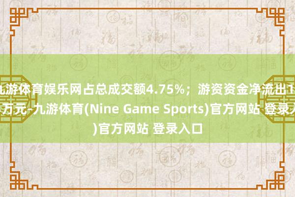 九游體育娛樂網占總成交額4.75%；游資資金凈流出160.5萬元-九游體育(Nine Game Sports)官方網站 登錄入口