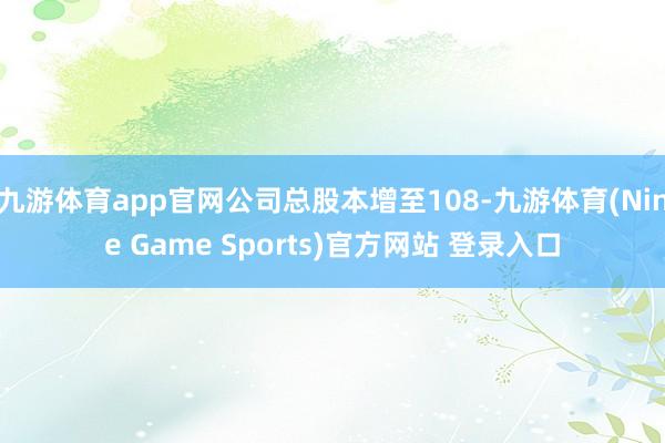 九游體育app官網公司總股本增至108-九游體育(Nine Game Sports)官方網站 登錄入口