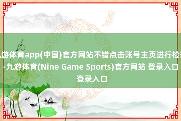 九游體育app(中國)官方網(wǎng)站不錯(cuò)點(diǎn)擊賬號(hào)主頁進(jìn)行檢察-九游體育(Nine Game Sports)官方網(wǎng)站 登錄入口