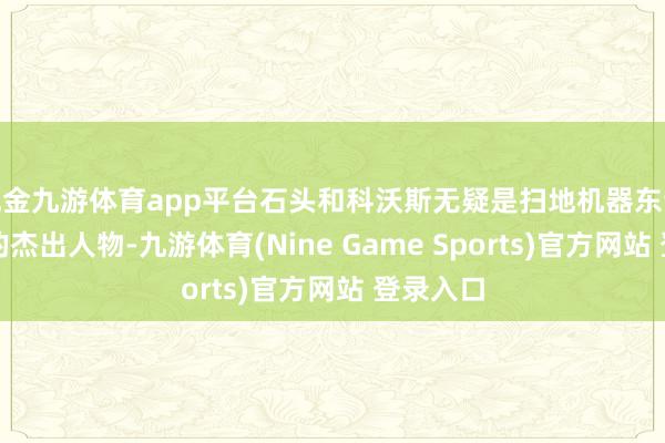 現(xiàn)金九游體育app平臺(tái)石頭和科沃斯無(wú)疑是掃地機(jī)器東談主限制的杰出人物-九游體育(Nine Game Sports)官方網(wǎng)站 登錄入口