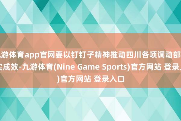 九游體育app官網要以釘釘子精神推動四川各項調動部署落實成效-九游體育(Nine Game Sports)官方網站 登錄入口