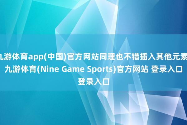九游體育app(中國(guó))官方網(wǎng)站同理也不錯(cuò)插入其他元素-九游體育(Nine Game Sports)官方網(wǎng)站 登錄入口