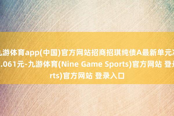 九游體育app(中國)官方網站招商招琪純債A最新單元凈值為1.061元-九游體育(Nine Game Sports)官方網站 登錄入口
