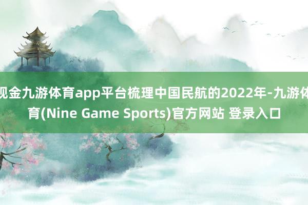 現金九游體育app平臺　　梳理中國民航的2022年-九游體育(Nine Game Sports)官方網站 登錄入口