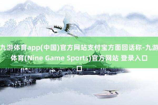 九游體育app(中國)官方網站　　支付寶方面回話稱-九游體育(Nine Game Sports)官方網站 登錄入口