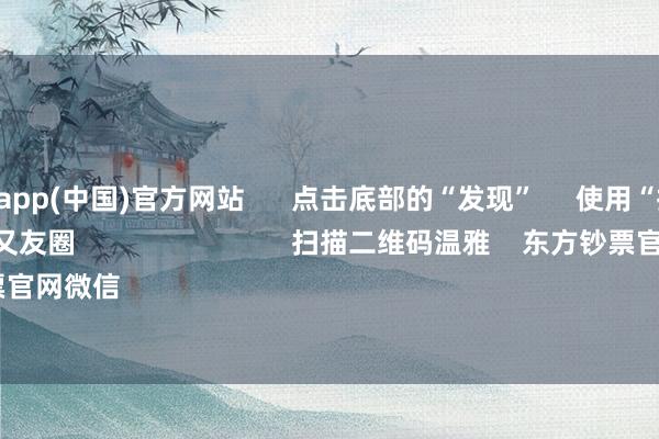 九游體育app(中國)官方網站      點擊底部的“發現”     使用“掃一掃”     即可將網頁共享至一又友圈                            掃描二維碼溫雅    東方鈔票官網微信                                                                        滬股通             深股通   