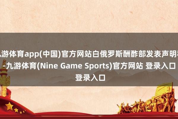 九游體育app(中國(guó))官方網(wǎng)站白俄羅斯酬酢部發(fā)表聲明稱-九游體育(Nine Game Sports)官方網(wǎng)站 登錄入口