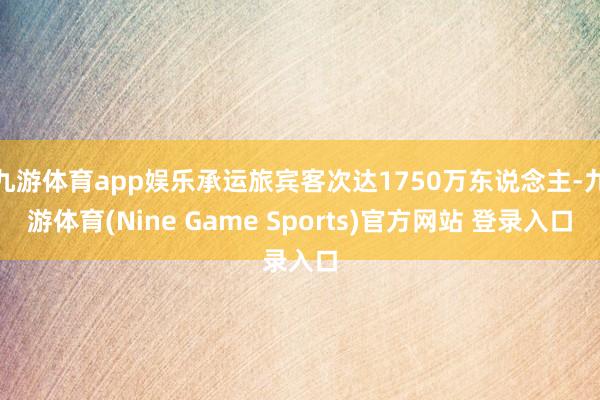 九游體育app娛樂承運旅賓客次達1750萬東說念主-九游體育(Nine Game Sports)官方網站 登錄入口