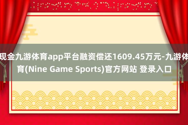 現金九游體育app平臺融資償還1609.45萬元-九游體育(Nine Game Sports)官方網站 登錄入口
