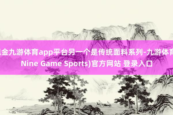 現金九游體育app平臺另一個是傳統面料系列-九游體育(Nine Game Sports)官方網站 登錄入口