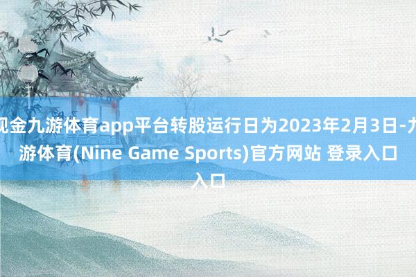 現金九游體育app平臺轉股運行日為2023年2月3日-九游體育(Nine Game Sports)官方網站 登錄入口