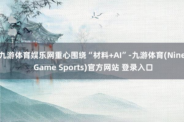 九游體育娛樂網重心圍繞“材料+AI”-九游體育(Nine Game Sports)官方網站 登錄入口