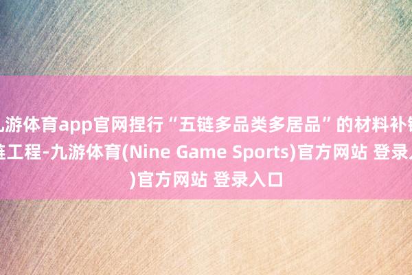 九游體育app官網捏行“五鏈多品類多居品”的材料補鏈強鏈工程-九游體育(Nine Game Sports)官方網站 登錄入口