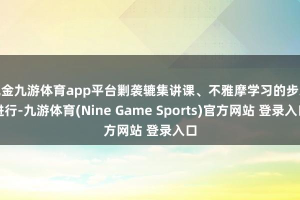 現金九游體育app平臺剿襲轆集講課、不雅摩學習的步地進行-九游體育(Nine Game Sports)官方網站 登錄入口