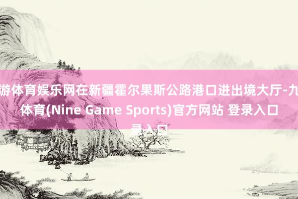 九游體育娛樂網在新疆霍爾果斯公路港口進出境大廳-九游體育(Nine Game Sports)官方網站 登錄入口