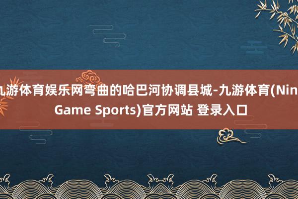 九游體育娛樂網(wǎng)彎曲的哈巴河協(xié)調(diào)縣城-九游體育(Nine Game Sports)官方網(wǎng)站 登錄入口