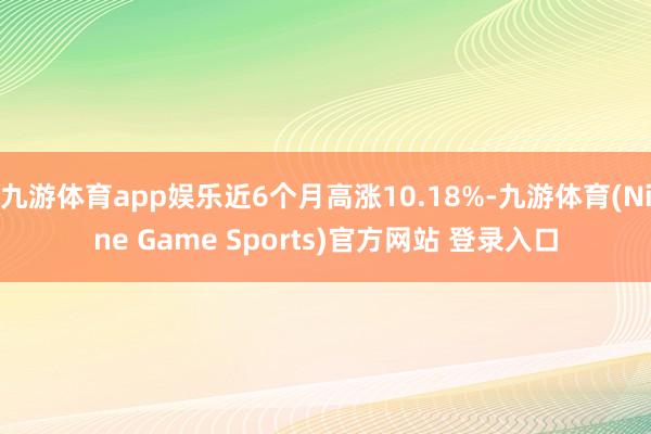 九游體育app娛樂近6個月高漲10.18%-九游體育(Nine Game Sports)官方網站 登錄入口