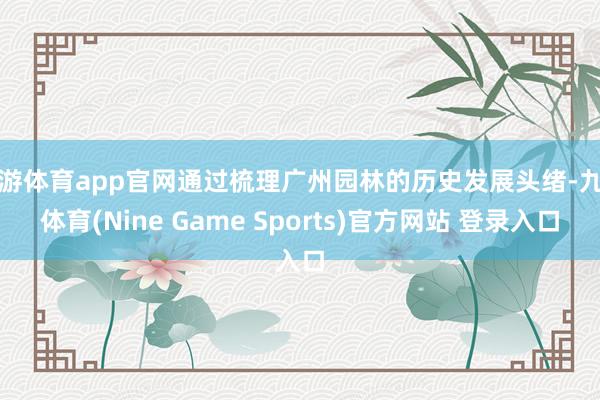 九游體育app官網(wǎng)通過梳理廣州園林的歷史發(fā)展頭緒-九游體育(Nine Game Sports)官方網(wǎng)站 登錄入口