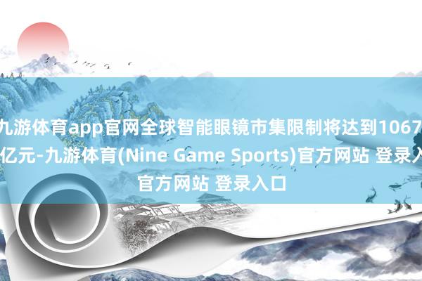 九游體育app官網(wǎng)全球智能眼鏡市集限制將達(dá)到1067.78億元-九游體育(Nine Game Sports)官方網(wǎng)站 登錄入口