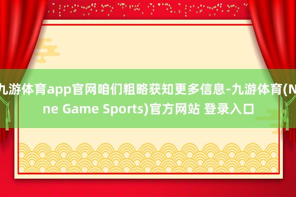九游體育app官網(wǎng)咱們粗略獲知更多信息-九游體育(Nine Game Sports)官方網(wǎng)站 登錄入口