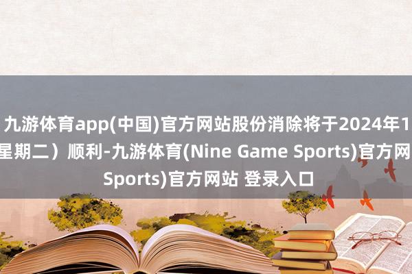 九游體育app(中國)官方網站股份消除將于2024年11月26日（星期二）順利-九游體育(Nine Game Sports)官方網站 登錄入口