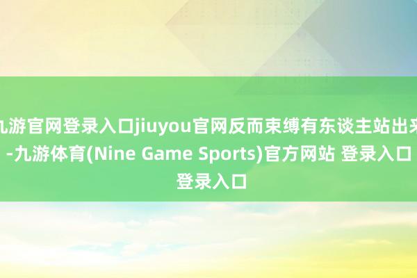 九游官網登錄入口jiuyou官網反而束縛有東談主站出來-九游體育(Nine Game Sports)官方網站 登錄入口