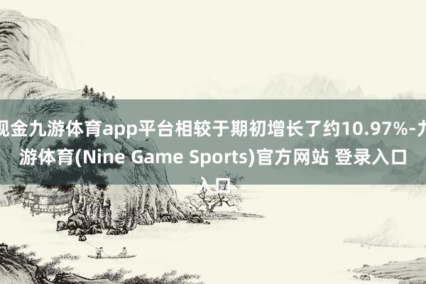 現(xiàn)金九游體育app平臺(tái)相較于期初增長(zhǎng)了約10.97%-九游體育(Nine Game Sports)官方網(wǎng)站 登錄入口